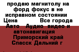 продаю магнитолу на форд-фокус в не исправном состоянии › Цена ­ 2 000 - Все города Авто » Аудио, видео и автонавигация   . Приморский край,Спасск-Дальний г.